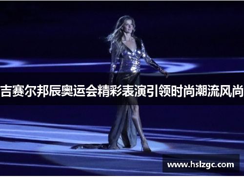吉赛尔邦辰奥运会精彩表演引领时尚潮流风尚 吉赛尔邦辰奥运会精彩表演引领时尚潮流风尚