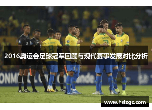 2016奥运会足球冠军回顾与现代赛事发展对比分析 2016奥运会足球冠军回顾与现代赛事发展对比分析